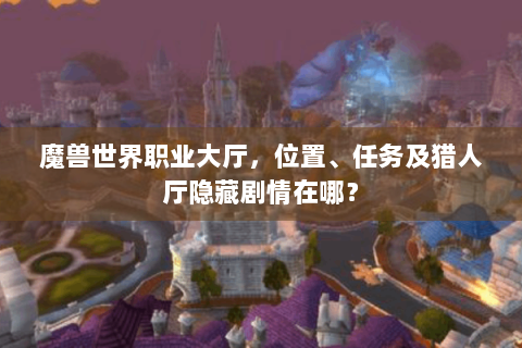 魔兽世界职业大厅，位置、任务及猎人厅隐藏剧情在哪？