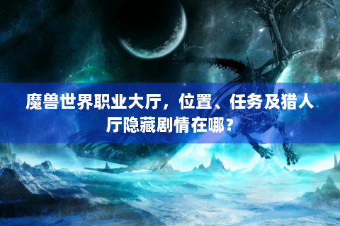 魔兽世界职业大厅，位置、任务及猎人厅隐藏剧情在哪？