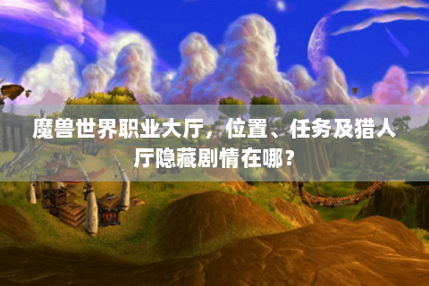 魔兽世界职业大厅，位置、任务及猎人厅隐藏剧情在哪？
