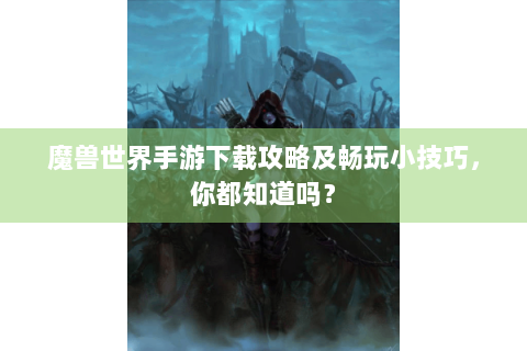 魔兽世界手游下载攻略及畅玩小技巧，你都知道吗？
