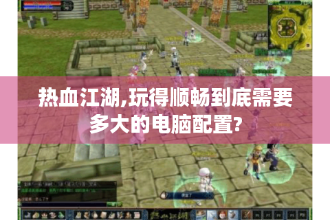 热血江湖,玩得顺畅到底需要多大的电脑配置?