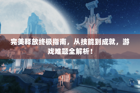 完美释放终极指南，从技能到成就，游戏难题全解析！