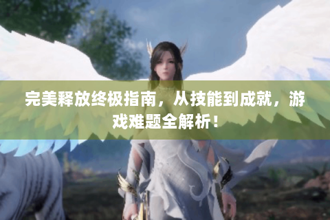 完美释放终极指南，从技能到成就，游戏难题全解析！