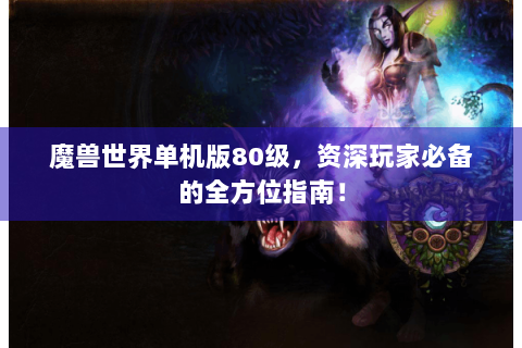 魔兽世界单机版80级，资深玩家必备的全方位指南！