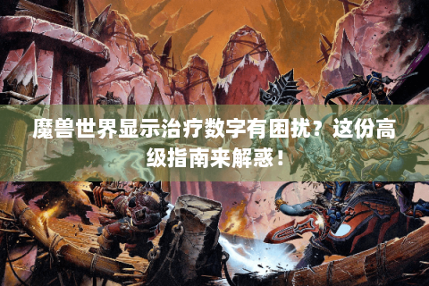 魔兽世界显示治疗数字有困扰？这份高级指南来解惑！