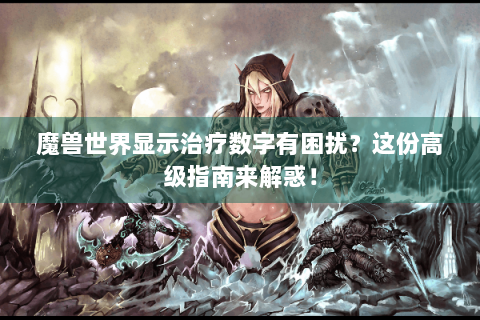 魔兽世界显示治疗数字有困扰？这份高级指南来解惑！