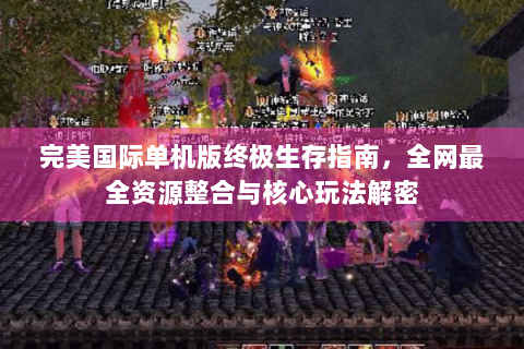完美国际单机版终极生存指南，全网最全资源整合与核心玩法解密