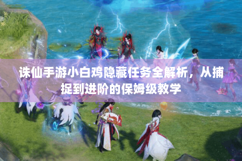诛仙手游小白鸡隐藏任务全解析，从捕捉到进阶的保姆级教学