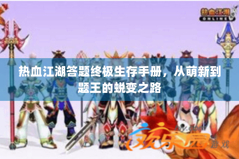 热血江湖答题终极生存手册，从萌新到题王的蜕变之路