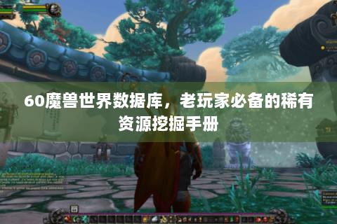 60魔兽世界数据库，老玩家必备的稀有资源挖掘手册