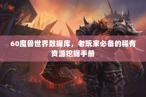 60魔兽世界数据库，老玩家必备的稀有资源挖掘手册