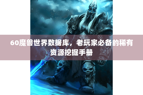 60魔兽世界数据库，老玩家必备的稀有资源挖掘手册