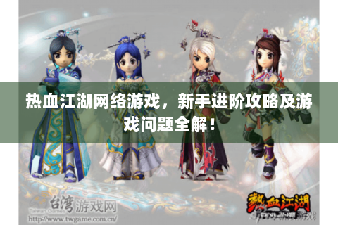 热血江湖网络游戏，新手进阶攻略及游戏问题全解！