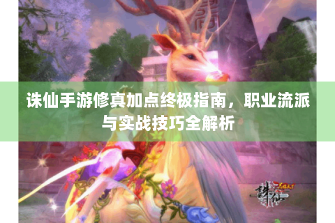 诛仙手游修真加点终极指南，职业流派与实战技巧全解析