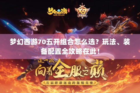 梦幻西游70五开组合怎么选？玩法、装备配置全攻略在此！