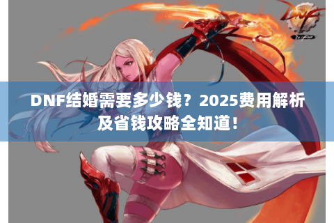 DNF结婚需要多少钱？2025费用解析及省钱攻略全知道！