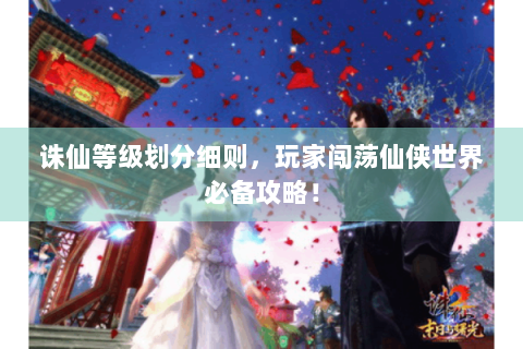 诛仙等级划分细则，玩家闯荡仙侠世界必备攻略！