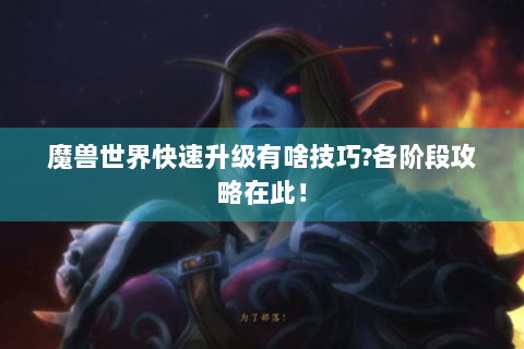 魔兽世界快速升级有啥技巧?各阶段攻略在此！