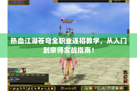 热血江湖苍穹全职业连招教学，从入门到宗师实战指南！