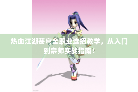 热血江湖苍穹全职业连招教学，从入门到宗师实战指南！