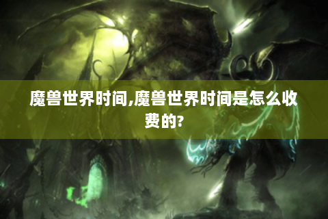 魔兽世界时间,魔兽世界时间是怎么收费的?