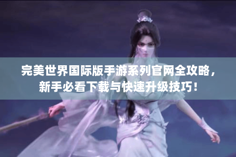 完美世界国际版手游系列官网全攻略，新手必看下载与快速升级技巧！
