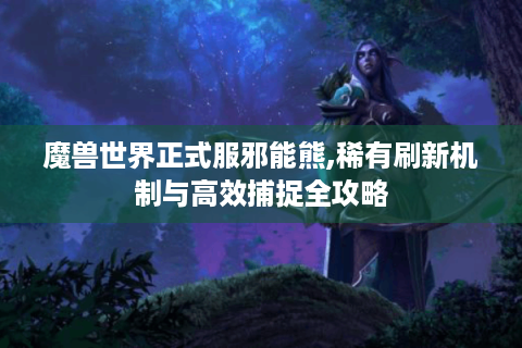 魔兽世界正式服邪能熊,稀有刷新机制与高效捕捉全攻略