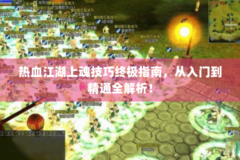 热血江湖上魂技巧终极指南，从入门到精通全解析！