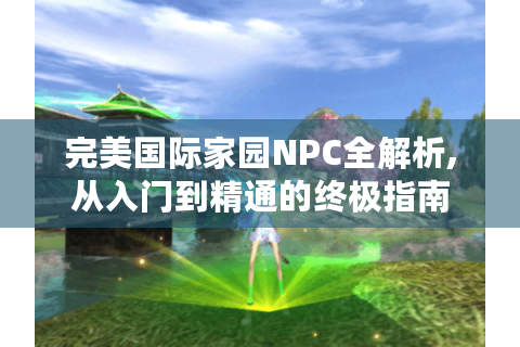 完美国际家园NPC全解析,从入门到精通的终极指南