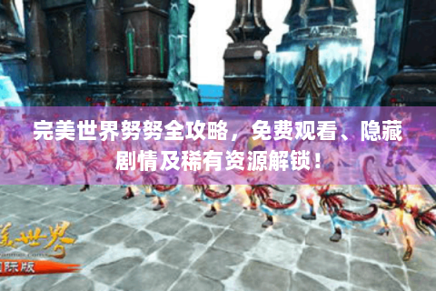 完美世界努努全攻略，免费观看、隐藏剧情及稀有资源解锁！