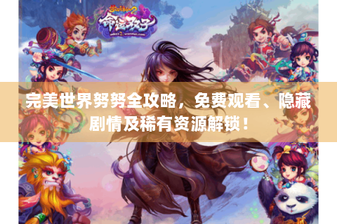 完美世界努努全攻略，免费观看、隐藏剧情及稀有资源解锁！