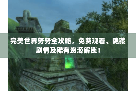 完美世界努努全攻略，免费观看、隐藏剧情及稀有资源解锁！