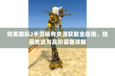 完美国际2手游稀有资源获取全指南，隐藏地图与高阶装备详解