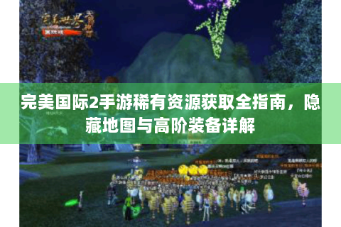 完美国际2手游稀有资源获取全指南，隐藏地图与高阶装备详解