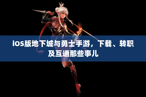 iOS版地下城与勇士手游，下载、转职及互通那些事儿