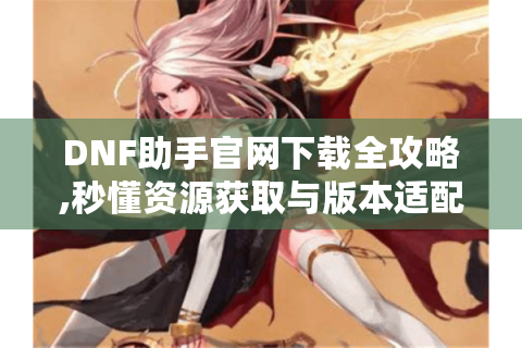 DNF助手官网下载全攻略,秒懂资源获取与版本适配技巧