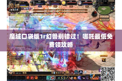 魔域口袋版1r幻兽别错过!哪吒最低免费领攻略 魔域口袋版1r幻兽别错过!哪吒最低免费领攻略