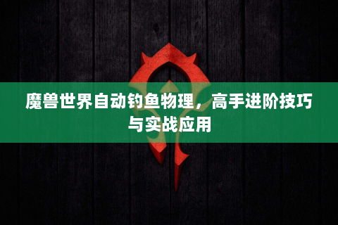 魔兽世界自动钓鱼物理，高手进阶技巧与实战应用
