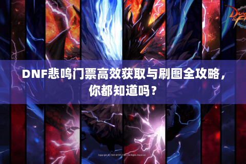 DNF悲鸣门票高效获取与刷图全攻略，你都知道吗？