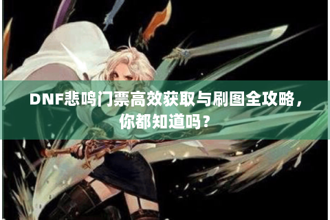 DNF悲鸣门票高效获取与刷图全攻略，你都知道吗？