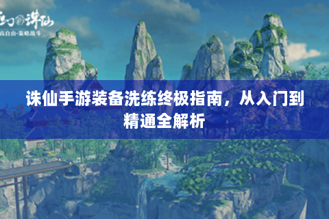 诛仙手游装备洗练终极指南，从入门到精通全解析