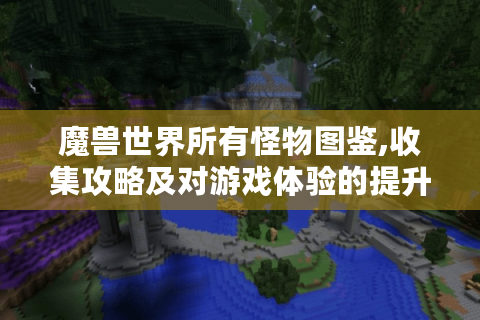 魔兽世界所有怪物图鉴,收集攻略及对游戏体验的提升