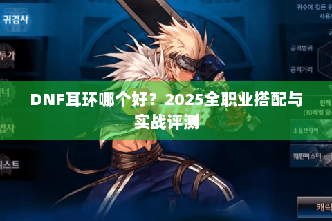 DNF耳环哪个好？2025全职业搭配与实战评测
