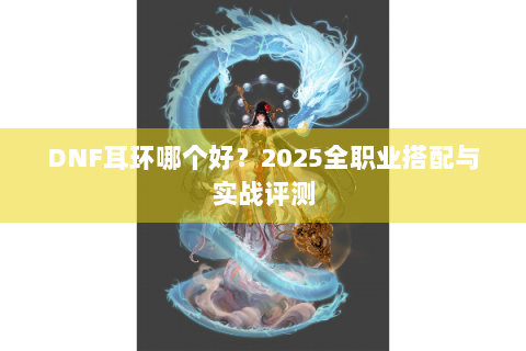 DNF耳环哪个好？2025全职业搭配与实战评测