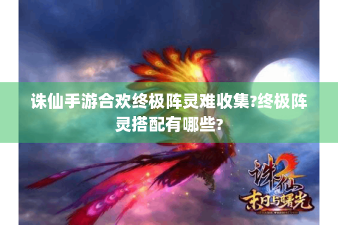 诛仙手游合欢终极阵灵难收集?终极阵灵搭配有哪些?