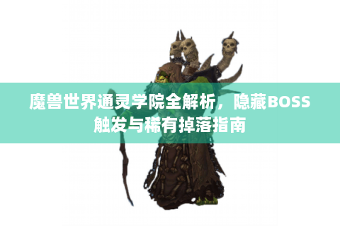 魔兽世界通灵学院全解析，隐藏BOSS触发与稀有掉落指南