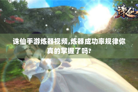 诛仙手游炼器视频,炼器成功率规律你真的掌握了吗?