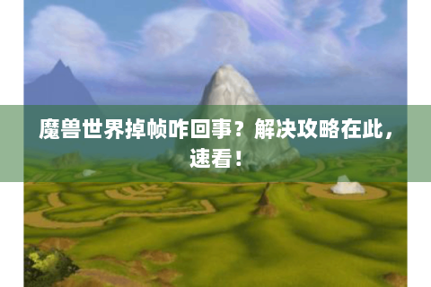 魔兽世界掉帧咋回事？解决攻略在此，速看！