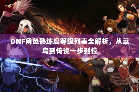 DNF角色熟练度等级列表全解析，从菜鸟到传说一步到位