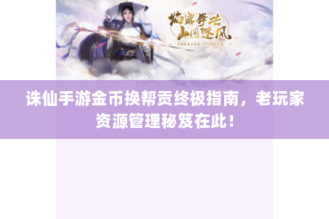 诛仙手游金币换帮贡终极指南，老玩家资源管理秘笈在此！